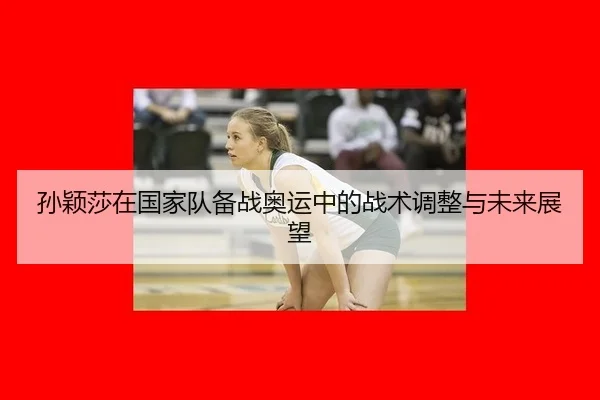 孙颖莎在国家队备战奥运中的战术调整与未来展望