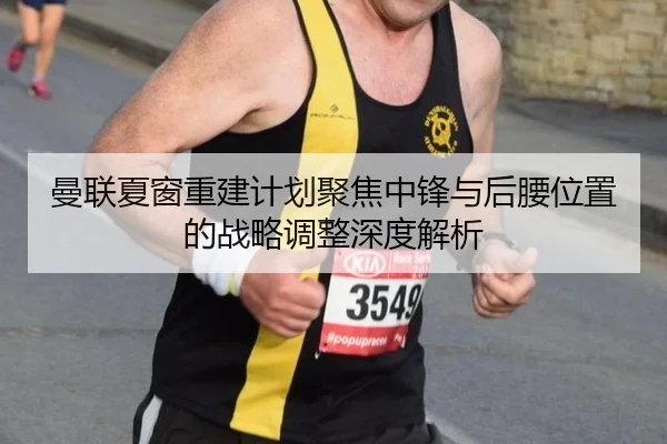 曼联夏窗重建计划聚焦中锋与后腰位置的战略调整深度解析